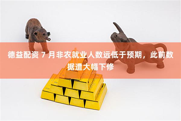 德益配资 7 月非农就业人数远低于预期，此前数据遭大幅下修