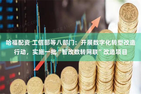 哈福配资 工信部等八部门：开展数字化转型改造行动，实施一批“智改数转网联”改造项目