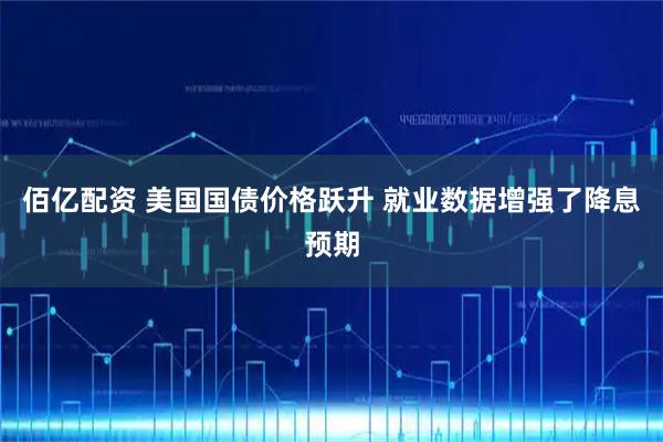 佰亿配资 美国国债价格跃升 就业数据增强了降息预期