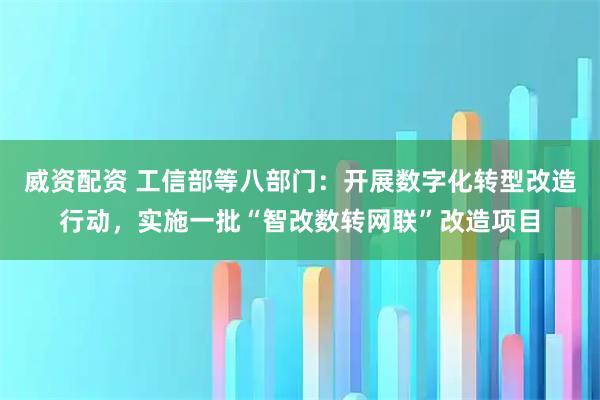 威资配资 工信部等八部门：开展数字化转型改造行动，实施一批“智改数转网联”改造项目