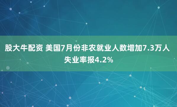 股大牛配资 美国7月份非农就业人数增加7.3万人 失业率报4.2%