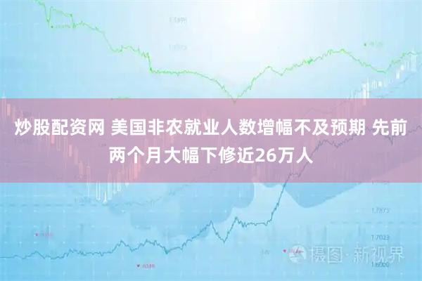 炒股配资网 美国非农就业人数增幅不及预期 先前两个月大幅下修近26万人