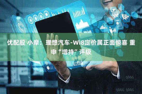 优配股 小摩：理想汽车-Wi8定价属正面惊喜 重申“增持”评级