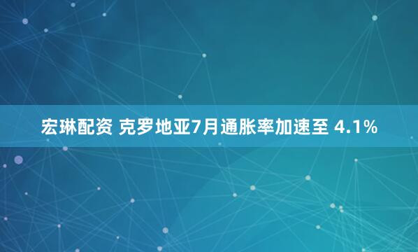 宏琳配资 克罗地亚7月通胀率加速至 4.1%