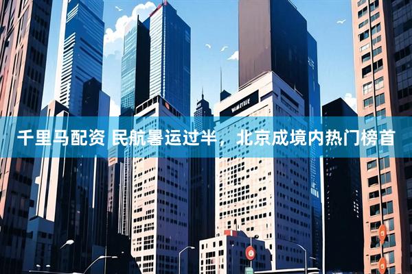 千里马配资 民航暑运过半，北京成境内热门榜首