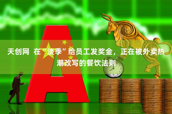 天创网  在“淡季”给员工发奖金，正在被外卖热潮改写的餐饮法则