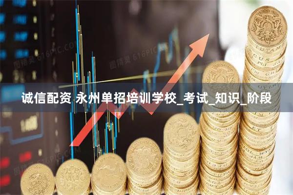 诚信配资 永州单招培训学校_考试_知识_阶段