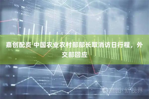 嘉创配资 中国农业农村部部长取消访日行程，外交部回应