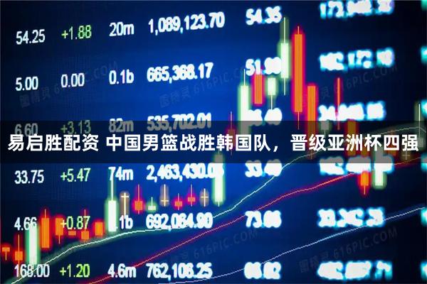 易启胜配资 中国男篮战胜韩国队，晋级亚洲杯四强