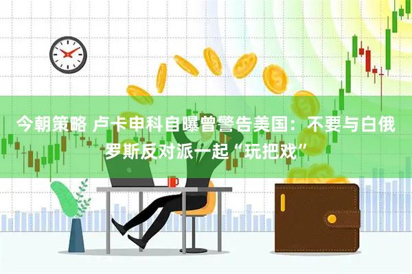 今朝策略 卢卡申科自曝曾警告美国：不要与白俄罗斯反对派一起“玩把戏”