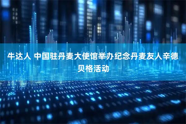 牛达人 中国驻丹麦大使馆举办纪念丹麦友人辛德贝格活动