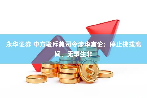 永华证券 中方驳斥美司令涉华言论：停止挑拨离间、无事生非