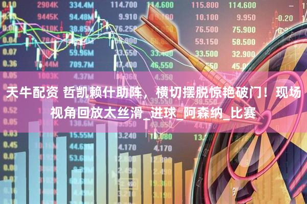 天牛配资 哲凯赖什助阵，横切摆脱惊艳破门！现场视角回放太丝滑_进球_阿森纳_比赛