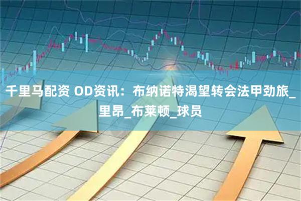 千里马配资 OD资讯：布纳诺特渴望转会法甲劲旅_里昂_布莱顿_球员