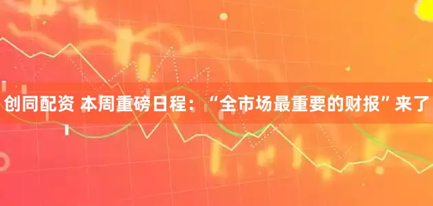 创同配资 本周重磅日程：“全市场最重要的财报”来了