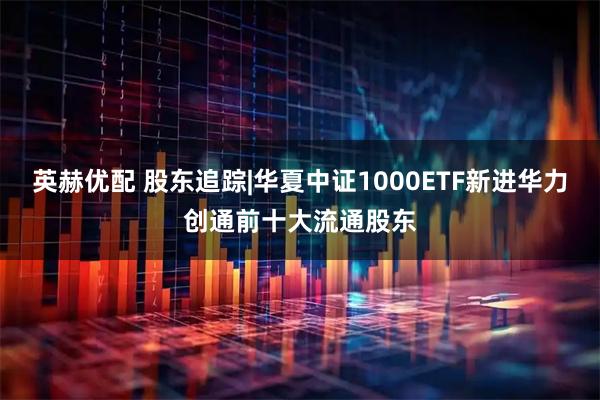 英赫优配 股东追踪|华夏中证1000ETF新进华力创通前十大流通股东