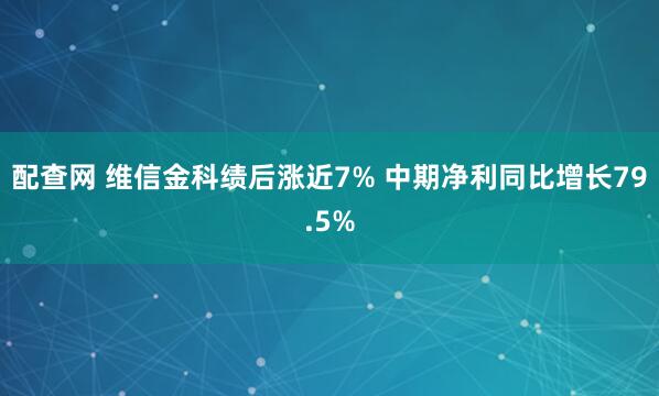 配查网 维信金科绩后涨近7% 中期净利同比增长79.5%