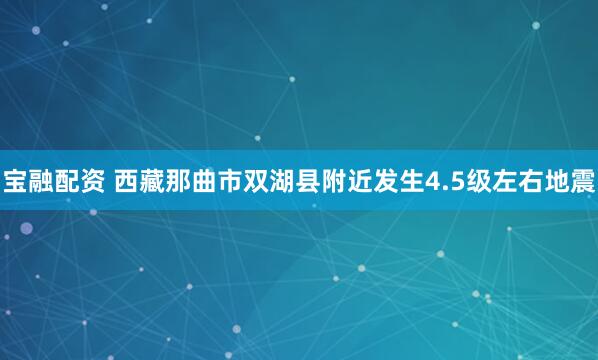 宝融配资 西藏那曲市双湖县附近发生4.5级左右地震