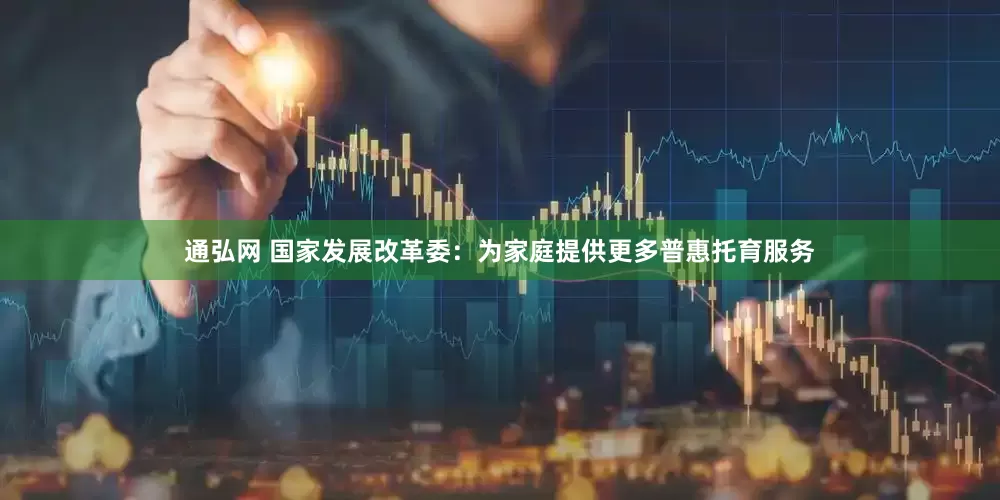 通弘网 国家发展改革委：为家庭提供更多普惠托育服务