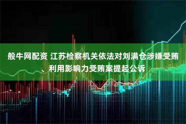 般牛网配资 江苏检察机关依法对刘满仓涉嫌受贿、利用影响力受贿案提起公诉