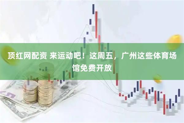 顶红网配资 来运动吧！这周五，广州这些体育场馆免费开放