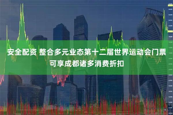 安全配资 整合多元业态第十二届世界运动会门票可享成都诸多消费折扣