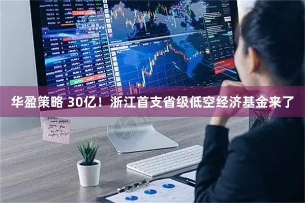 华盈策略 30亿！浙江首支省级低空经济基金来了