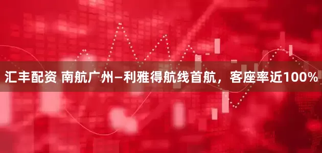 汇丰配资 南航广州—利雅得航线首航，客座率近100%