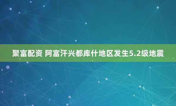 聚富配资 阿富汗兴都库什地区发生5.2级地震