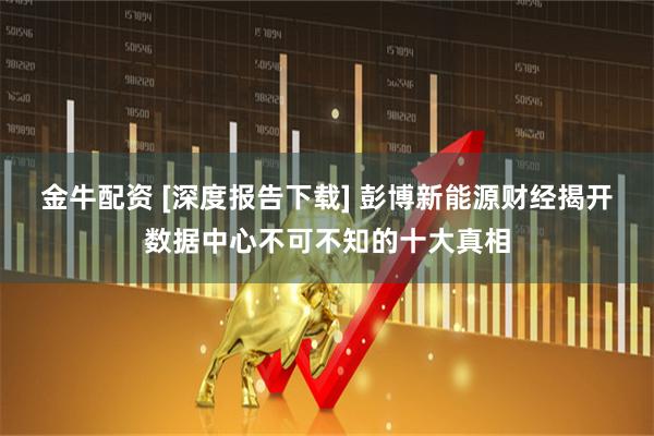 金牛配资 [深度报告下载] 彭博新能源财经揭开数据中心不可不知的十大真相
