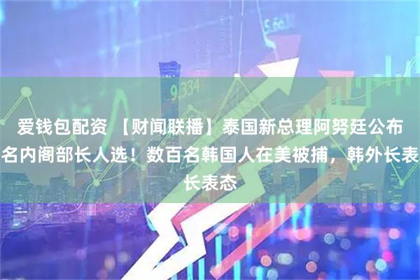 爱钱包配资 【财闻联播】泰国新总理阿努廷公布多名内阁部长人选！数百名韩国人在美被捕，韩外长表态