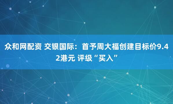 众和网配资 交银国际：首予周大福创建目标价9.42港元 评级“买入”