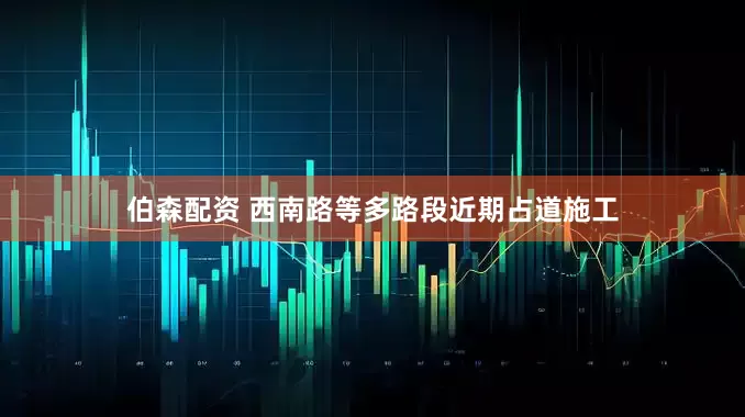 伯森配资 西南路等多路段近期占道施工