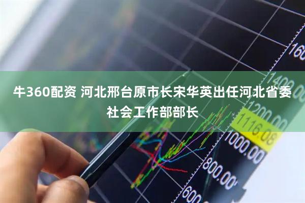 牛360配资 河北邢台原市长宋华英出任河北省委社会工作部部长
