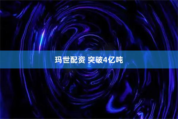 玛世配资 突破4亿吨