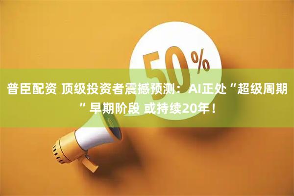 普臣配资 顶级投资者震撼预测：AI正处“超级周期”早期阶段 或持续20年！