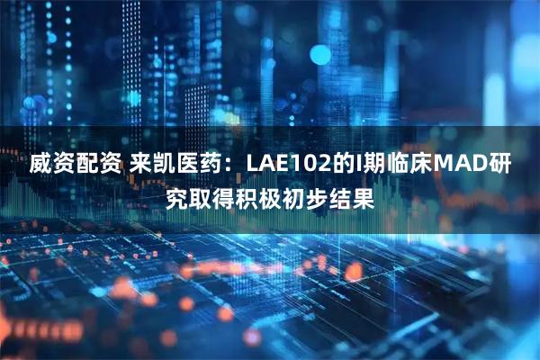 威资配资 来凯医药：LAE102的I期临床MAD研究取得积极初步结果