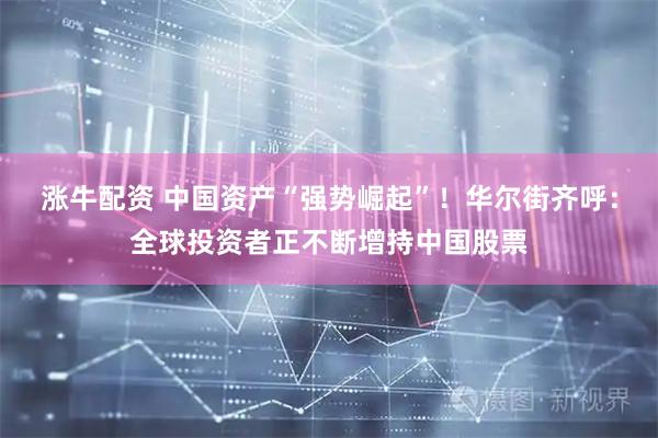 涨牛配资 中国资产“强势崛起”！华尔街齐呼：全球投资者正不断增持中国股票