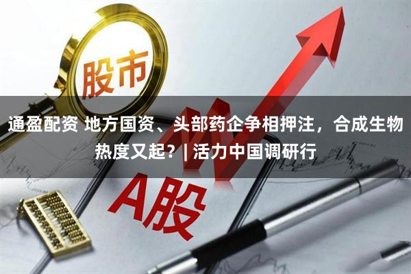 通盈配资 地方国资、头部药企争相押注，合成生物热度又起？| 活力中国调研行