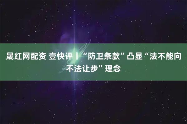 晟红网配资 壹快评丨“防卫条款”凸显“法不能向不法让步”理念