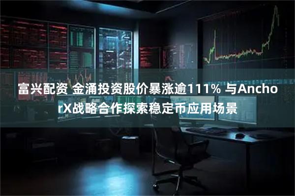 富兴配资 金涌投资股价暴涨逾111% 与AnchorX战略合作探索稳定币应用场景
