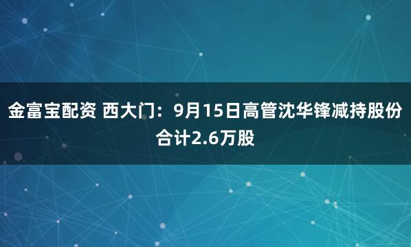 金富宝配资 西大门:9月15日高管沈华锋减持股份合计2.6万股