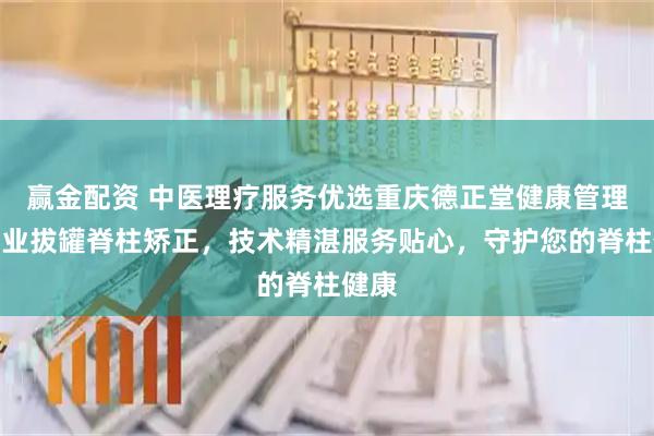 赢金配资 中医理疗服务优选重庆德正堂健康管理，专业拔罐脊柱矫正，技术精湛服务贴心，守护您的脊柱健康