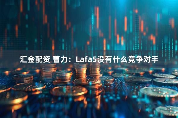 汇金配资 曹力：Lafa5没有什么竞争对手