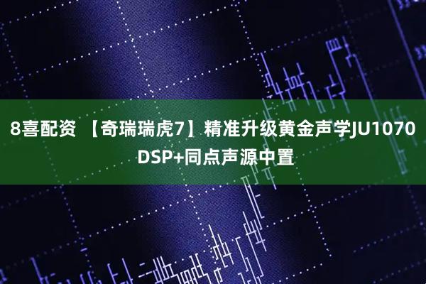8喜配资 【奇瑞瑞虎7】精准升级黄金声学JU1070 DSP+同点声源中置