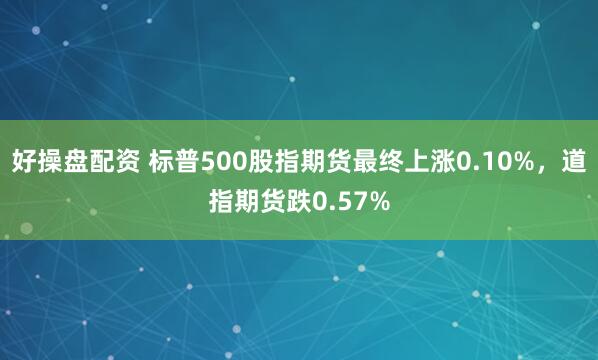 好操盘配资 标普500股指期货最终上涨0.10%，道指期货跌0.57%