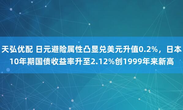 天弘优配 日元避险属性凸显兑美元升值0.2%,日本10年期国债收益率升至2.12%创1999年来新高
