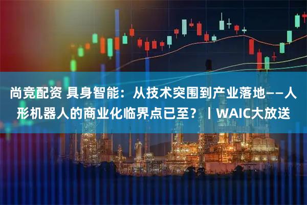 尚竞配资 具身智能：从技术突围到产业落地——人形机器人的商业化临界点已至？丨WAIC大放送