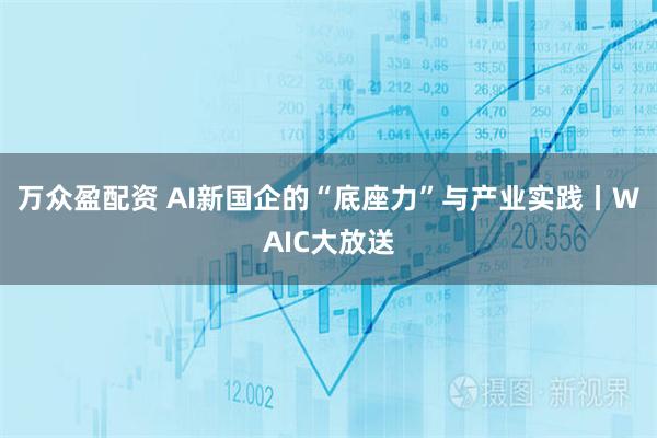 万众盈配资 AI新国企的“底座力”与产业实践丨WAIC大放送
