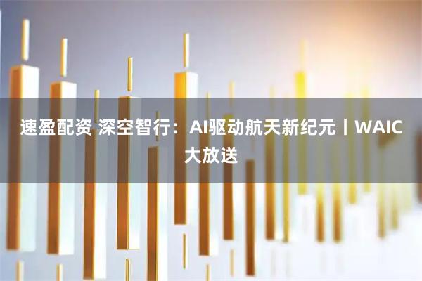 速盈配资 深空智行：AI驱动航天新纪元丨WAIC大放送